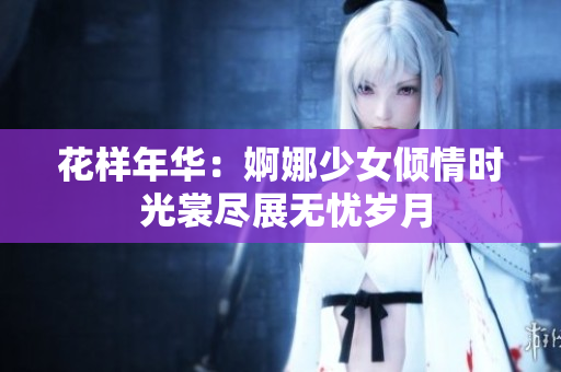 花样年华：婀娜少女倾情时 光裳尽展无忧岁月