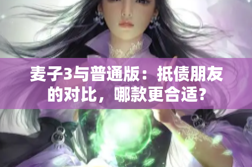 麦子3与普通版：抵债朋友的对比，哪款更合适？
