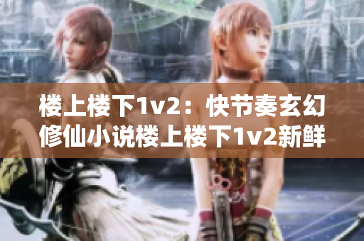 楼上楼下1v2：快节奏玄幻修仙小说楼上楼下1v2新鲜出炉