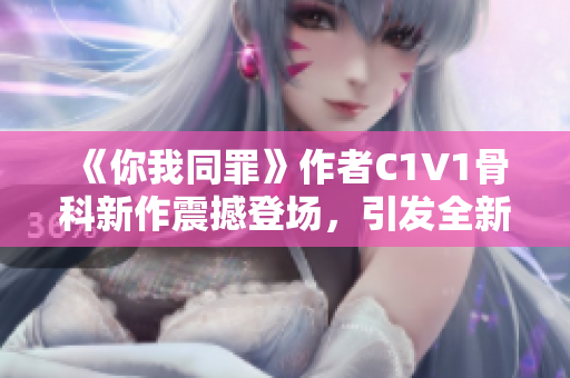 《你我同罪》作者C1V1骨科新作震撼登场，引发全新热议