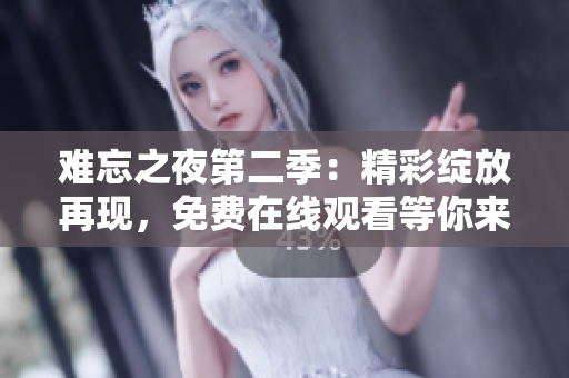 难忘之夜第二季：精彩绽放再现，免费在线观看等你来！