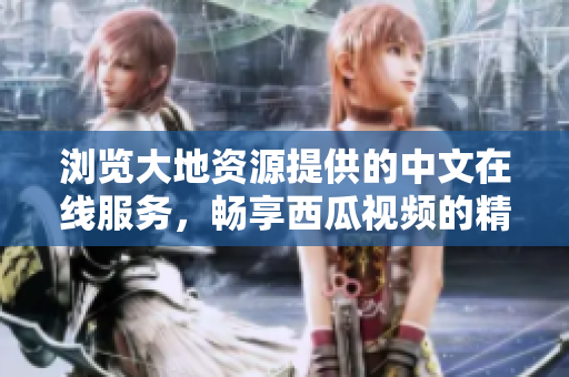浏览大地资源提供的中文在线服务，畅享西瓜视频的精彩内容