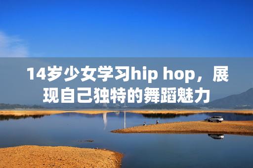 14岁少女学习hip hop，展现自己独特的舞蹈魅力