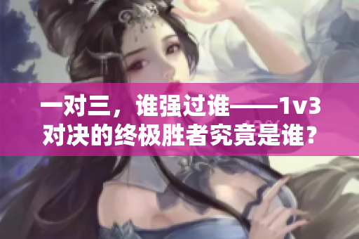 一对三，谁强过谁——1v3对决的终极胜者究竟是谁？
