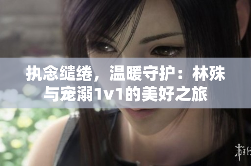 执念缱绻，温暖守护：林殊与宠溺1v1的美好之旅