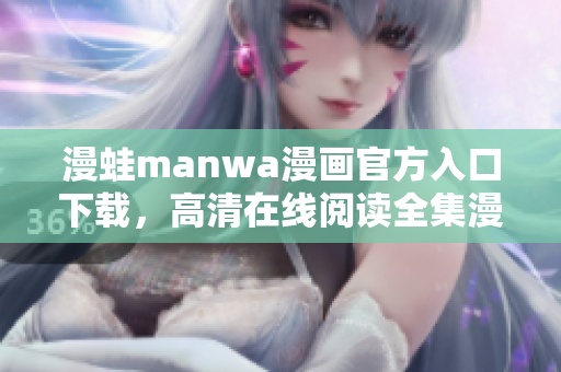 漫蛙manwa漫画官方入口下载，高清在线阅读全集漫画作品