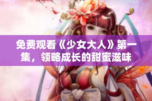 免费观看《少女大人》第一集，领略成长的甜蜜滋味