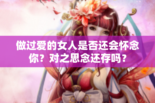 做过爱的女人是否还会怀念你？对之思念还存吗？