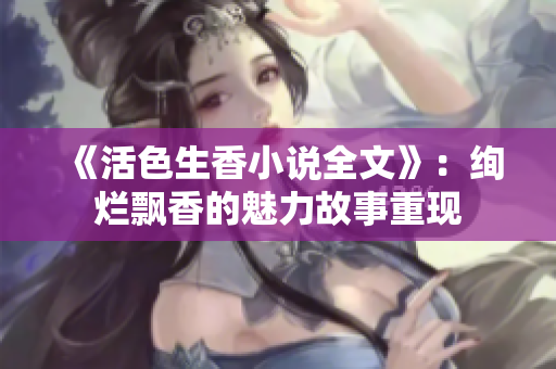 《活色生香小说全文》：绚烂飘香的魅力故事重现
