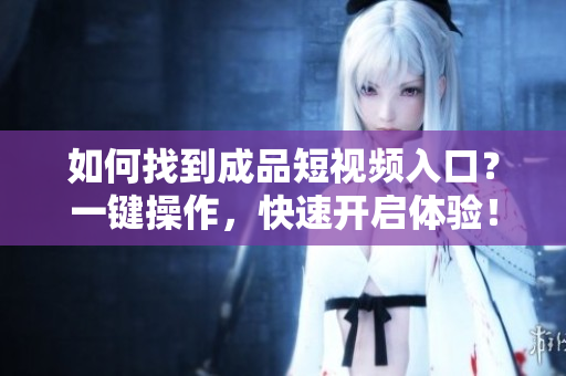 如何找到成品短视频入口？一键操作，快速开启体验！