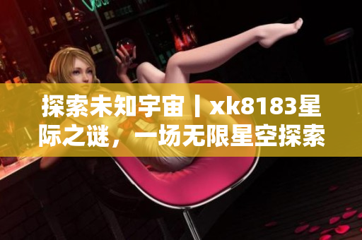探索未知宇宙丨xk8183星际之谜，一场无限星空探索历险