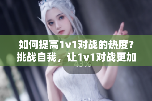 如何提高1v1对战的热度？挑战自我，让1v1对战更加刺激！