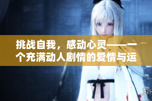 挑战自我，感动心灵——一个充满动人剧情的爱情与运动的视频