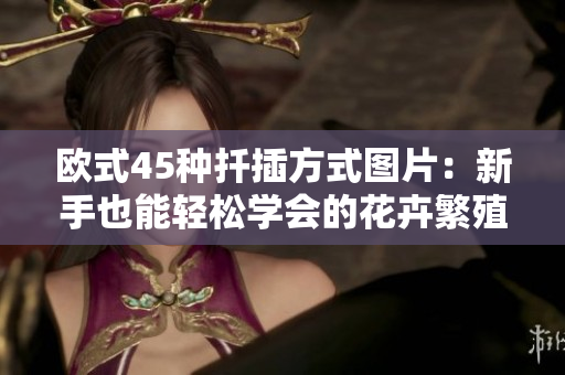 欧式45种扦插方式图片：新手也能轻松学会的花卉繁殖技巧