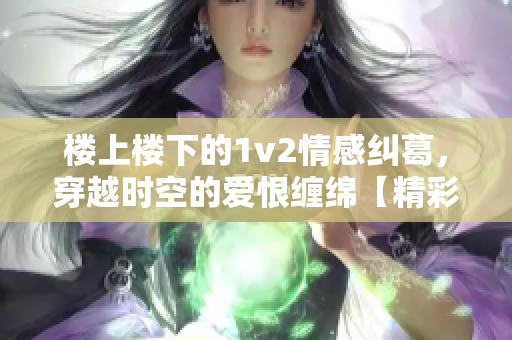 楼上楼下的1v2情感纠葛，穿越时空的爱恨缠绵【精彩小说】