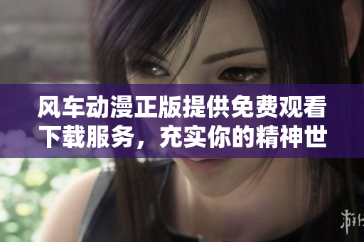 风车动漫正版提供免费观看下载服务，充实你的精神世界！