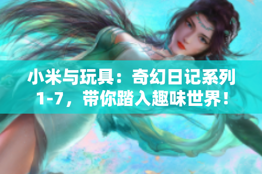 小米与玩具：奇幻日记系列1-7，带你踏入趣味世界！