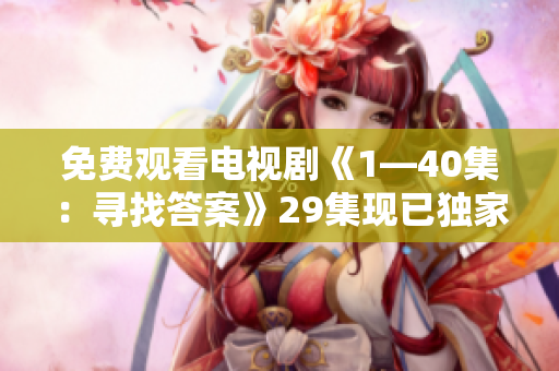 免费观看电视剧《1—40集：寻找答案》29集现已独家放送