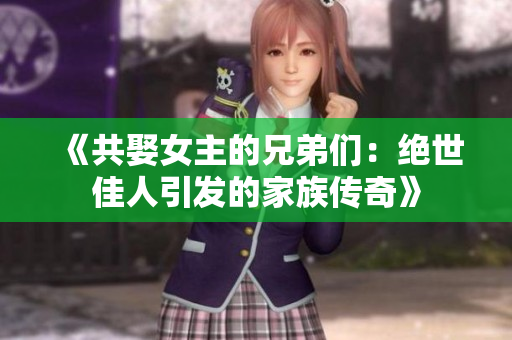 《共娶女主的兄弟们：绝世佳人引发的家族传奇》