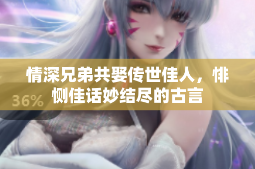 情深兄弟共娶传世佳人，悱恻佳话妙结尽的古言