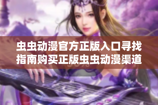虫虫动漫官方正版入口寻找指南购买正版虫虫动漫渠道查询指引