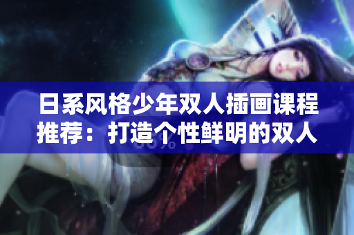 日系风格少年双人插画课程推荐：打造个性鲜明的双人画作