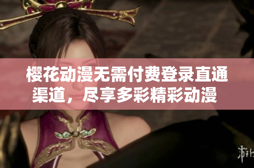 樱花动漫无需付费登录直通渠道，尽享多彩精彩动漫 