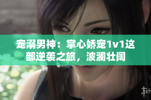 宠溺男神：掌心娇宠1v1这部逆袭之旅，波澜壮阔