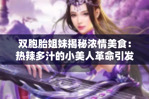 双胞胎姐妹揭秘浓情美食：热辣多汁的小美人革命引发轰动