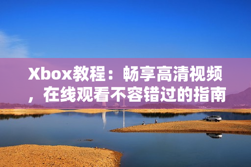 Xbox教程：畅享高清视频，在线观看不容错过的指南！