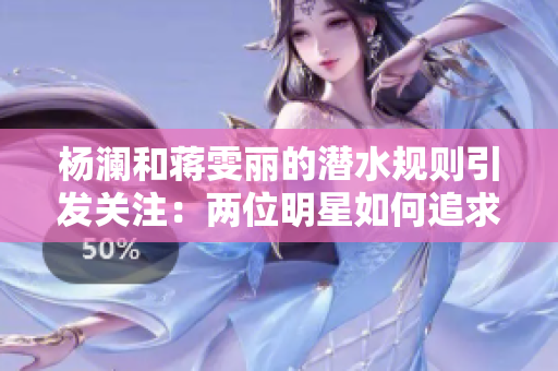 杨澜和蒋雯丽的潜水规则引发关注：两位明星如何追求深海探索？