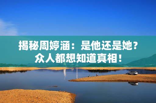 揭秘周婷涵：是他还是她？众人都想知道真相！