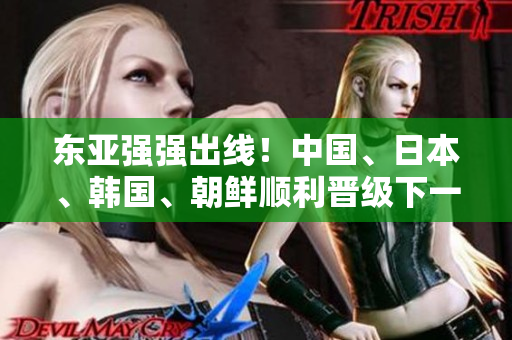 东亚强强出线！中国、日本、韩国、朝鲜顺利晋级下一轮！