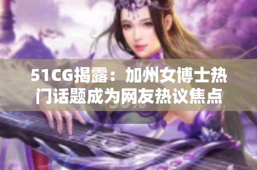51CG揭露：加州女博士热门话题成为网友热议焦点
