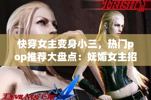 快穿女主变身小三，热门pop推荐大盘点：妩媚女主招数揭秘