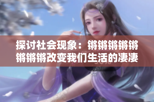 探讨社会现象：锵锵锵锵锵锵锵锵改变我们生活的凄凄切切恰如何？