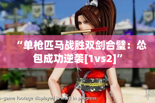 “单枪匹马战胜双剑合璧：怂包成功逆袭[1vs2]”