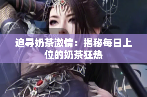 追寻奶茶激情：揭秘每日上位的奶茶狂热