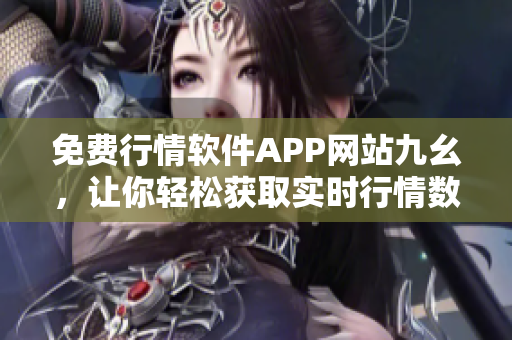 免费行情软件APP网站九幺，让你轻松获取实时行情数据