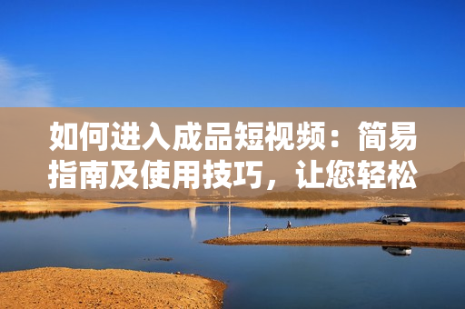 如何进入成品短视频：简易指南及使用技巧，让您轻松找到入口