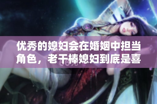 优秀的媳妇会在婚姻中担当角色，老干棒媳妇到底是喜事还是祸事？