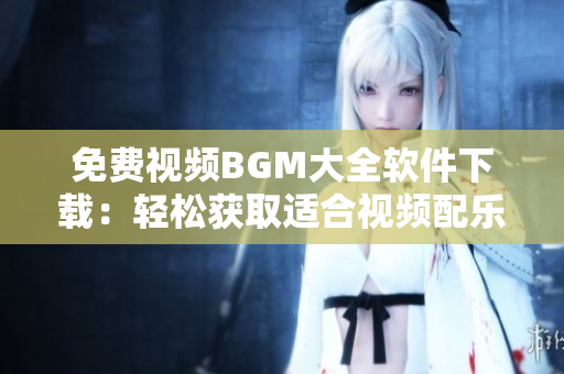 免费视频BGM大全软件下载：轻松获取适合视频配乐的免费资源