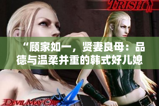 “顾家如一，贤妻良母：品德与温柔并重的韩式好儿媳”