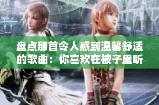 盘点那首令人感到温馨舒适的歌曲：你喜欢在被子里听什么歌？