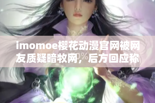 imomoe樱花动漫官网被网友质疑暗牧网，后方回应称无违规操作