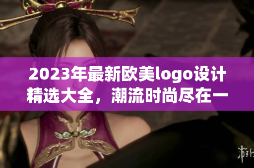 2023年最新欧美logo设计精选大全，潮流时尚尽在一览无余