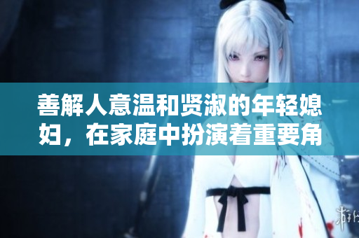 善解人意温和贤淑的年轻媳妇，在家庭中扮演着重要角色