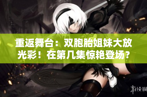 重返舞台：双胞胎姐妹大放光彩！在第几集惊艳登场？