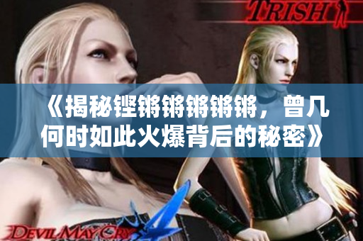 《揭秘铿锵锵锵锵锵，曾几何时如此火爆背后的秘密》