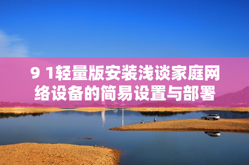 9 1轻量版安装浅谈家庭网络设备的简易设置与部署